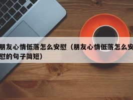 朋友心情低落怎么安慰（朋友心情低落怎么安慰的句子简短）