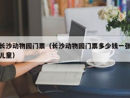 长沙动物园门票（长沙动物园门票多少钱一张儿童）