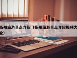 扬州旅游景点介绍（扬州旅游景点介绍视频大全）