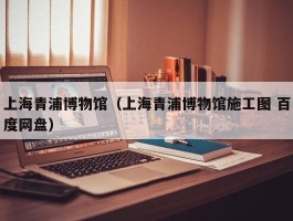 上海青浦博物馆（上海青浦博物馆施工图 百度网盘）