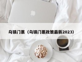乌镇门票（乌镇门票政策最新2023）