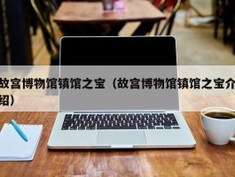 故宫博物馆镇馆之宝（故宫博物馆镇馆之宝介绍）