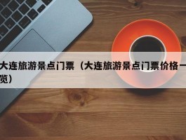 大连旅游景点门票（大连旅游景点门票价格一览）