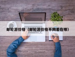 邮轮游价格（邮轮游价格不同差在哪）