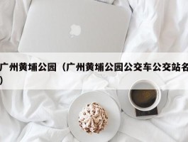 广州黄埔公园（广州黄埔公园公交车公交站名）