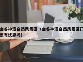 幽谷神潭自然风景区（幽谷神潭自然风景区门票有优惠吗）
