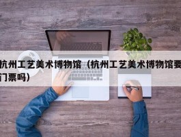 杭州工艺美术博物馆（杭州工艺美术博物馆要门票吗）