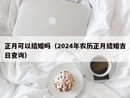 正月可以结婚吗（2024年农历正月结婚吉日查询）