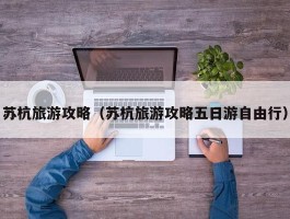 苏杭旅游攻略（苏杭旅游攻略五日游自由行）