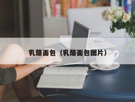 乳酪面包（乳酪面包图片）