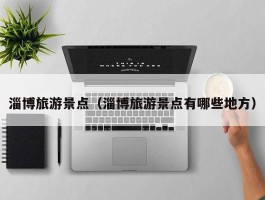 淄博旅游景点（淄博旅游景点有哪些地方）