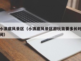 小浪底风景区（小浪底风景区游玩需要多长时间）