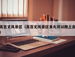 高百丈风景区（高百丈风景区多久可以爬上去）