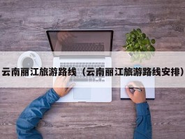 云南丽江旅游路线（云南丽江旅游路线安排）