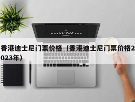 香港迪士尼门票价格（香港迪士尼门票价格2023年）