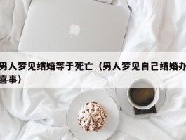男人梦见结婚等于死亡（男人梦见自己结婚办喜事）