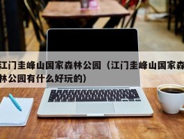 江门圭峰山国家森林公园（江门圭峰山国家森林公园有什么好玩的）