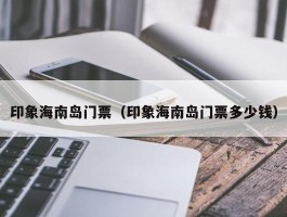 印象海南岛门票（印象海南岛门票多少钱）