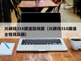 川藏线318国道路线图（川藏线318国道全程线路图）