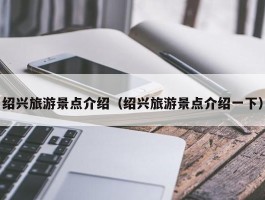 绍兴旅游景点介绍（绍兴旅游景点介绍一下）