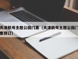 天津航母主题公园门票（天津航母主题公园门票预订）