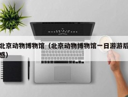 北京动物博物馆（北京动物博物馆一日游游后感）