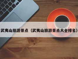 武夷山旅游景点（武夷山旅游景点大全排名）