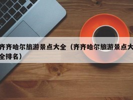 齐齐哈尔旅游景点大全（齐齐哈尔旅游景点大全排名）