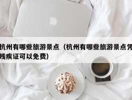 杭州有哪些旅游景点（杭州有哪些旅游景点凭残疾证可以免费）