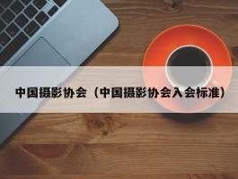 中国摄影协会（中国摄影协会入会标准）