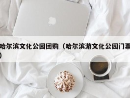 哈尔滨文化公园团购（哈尔滨游文化公园门票）