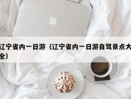 辽宁省内一日游（辽宁省内一日游自驾景点大全）