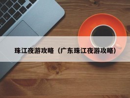珠江夜游攻略（广东珠江夜游攻略）