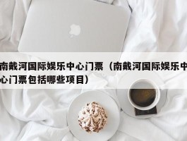 南戴河国际娱乐中心门票（南戴河国际娱乐中心门票包括哪些项目）