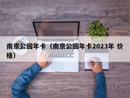 南京公园年卡（南京公园年卡2023年 价格）