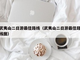武夷山二日游最佳路线（武夷山二日游最佳路线图）