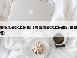 热带风暴水上乐园（热带风暴水上乐园门票价格）