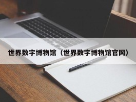世界数字博物馆（世界数字博物馆官网）