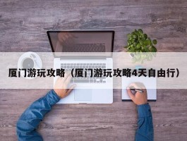 厦门游玩攻略（厦门游玩攻略4天自由行）