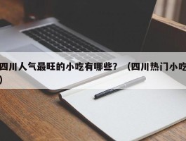 四川人气最旺的小吃有哪些？（四川热门小吃）