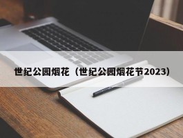 世纪公园烟花（世纪公园烟花节2023）