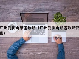 广州到衡山旅游攻略（广州到衡山旅游攻略路线）