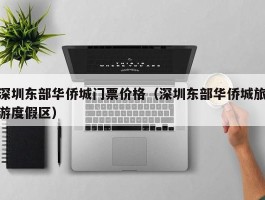 深圳东部华侨城门票价格（深圳东部华侨城旅游度假区）