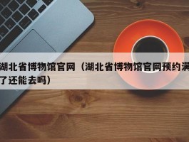 湖北省博物馆官网（湖北省博物馆官网预约满了还能去吗）