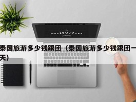 泰国旅游多少钱跟团（泰国旅游多少钱跟团一天）