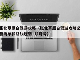 张北草原自驾游攻略（张北草原自驾游攻略必备清单和路线规划  珍珠号）