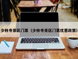 少林寺景区门票（少林寺景区门票优惠政策）