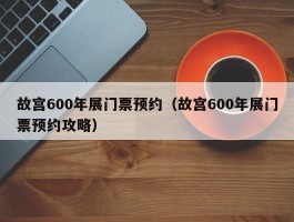 故宫600年展门票预约（故宫600年展门票预约攻略）