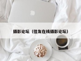 摄影论坛（佳友在线摄影论坛）