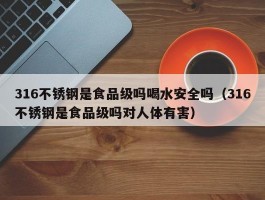 316不锈钢是食品级吗喝水安全吗（316不锈钢是食品级吗对人体有害）